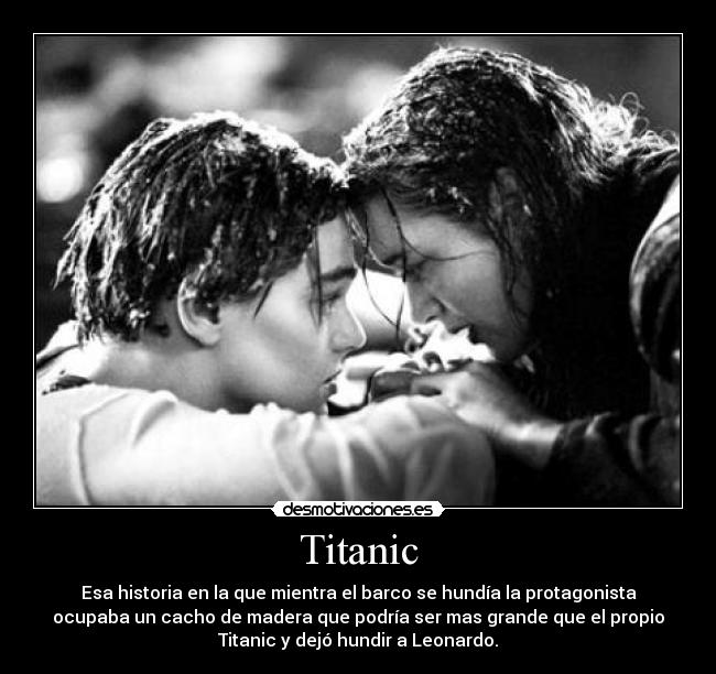 Titanic - Esa historia en la que mientra el barco se hundía la protagonista
ocupaba un cacho de madera que podría ser mas grande que el propio
Titanic y dejó hundir a Leonardo.