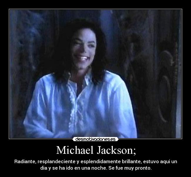 Michael Jackson; - Radiante, resplandeciente y esplendidamente brillante, estuvo aqui un
dia y se ha ido en una noche. Se fue muy pronto.