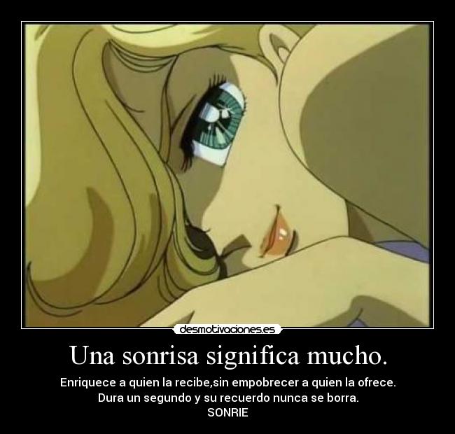 Una sonrisa significa mucho. - Enriquece a quien la recibe,sin empobrecer a quien la ofrece.
Dura un segundo y su recuerdo nunca se borra.
SONRIE