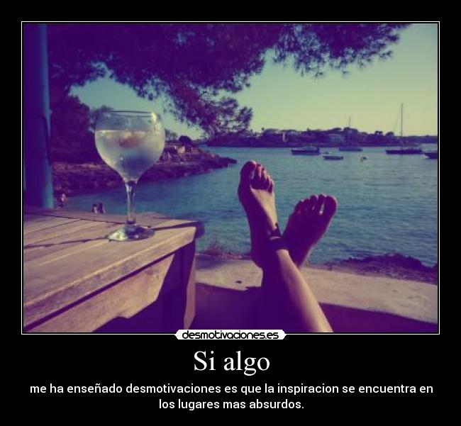 Si algo - me ha enseñado desmotivaciones es que la inspiracion se encuentra en
los lugares mas absurdos.