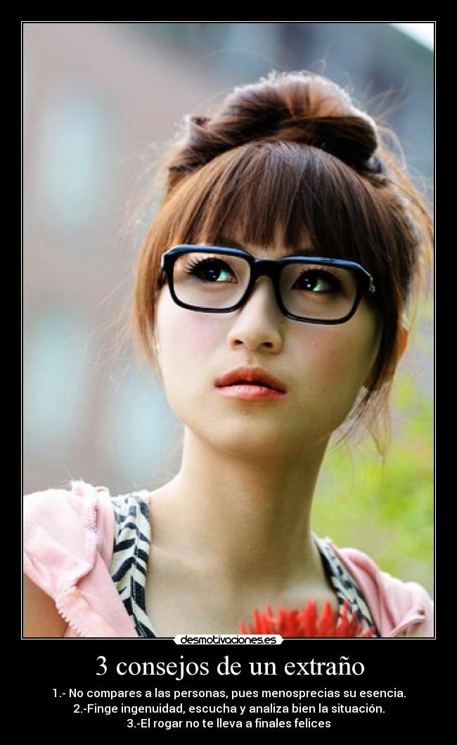 3 consejos de un extraño - 1.- No compares a las personas, pues menosprecias su esencia.
2.-Finge ingenuidad, escucha y analiza bien la situación.
3.-El rogar no te lleva a finales felices