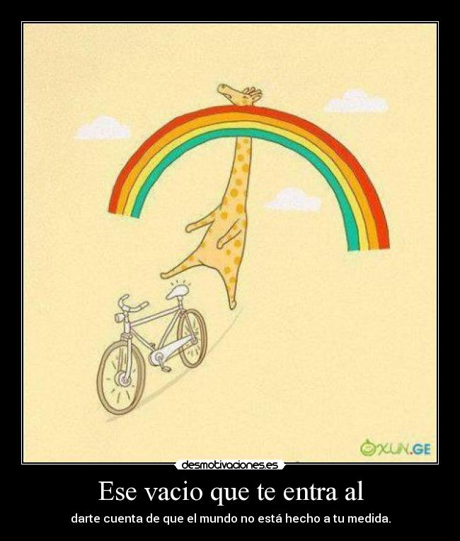 Ese vacio que te entra al - darte cuenta de que el mundo no está hecho a tu medida.