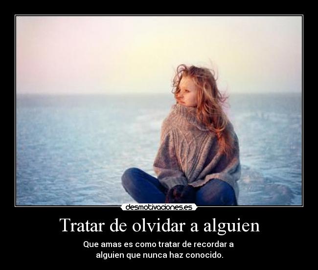 Tratar de olvidar a alguien - Que amas es como tratar de recordar a
alguien que nunca haz conocido.
