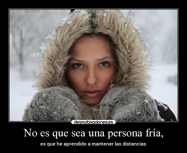 No es que sea una persona fría, - es que he aprendido a mantener las distancias.