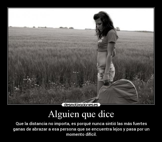 Alguien que dice - Que la distancia no importa, es porqué nunca sintió las más fuertes
ganas de abrazar a esa persona que se encuentra lejos y pasa por un
momento difícil.