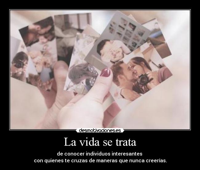 La vida se trata - de conocer individuos interesantes
con quienes te cruzas de maneras que nunca creerías.