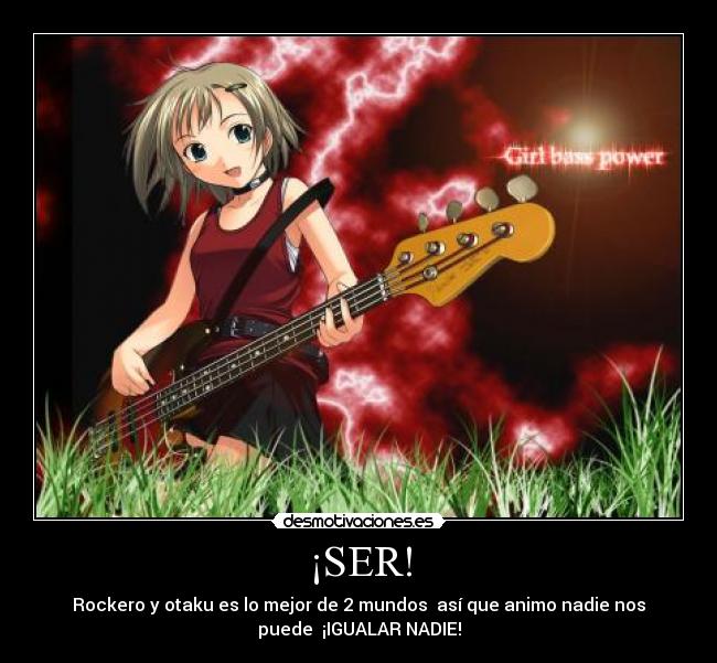 ¡SER! - Rockero y otaku es lo mejor de 2 mundos así que animo nadie nos
puede ¡IGUALAR NADIE!