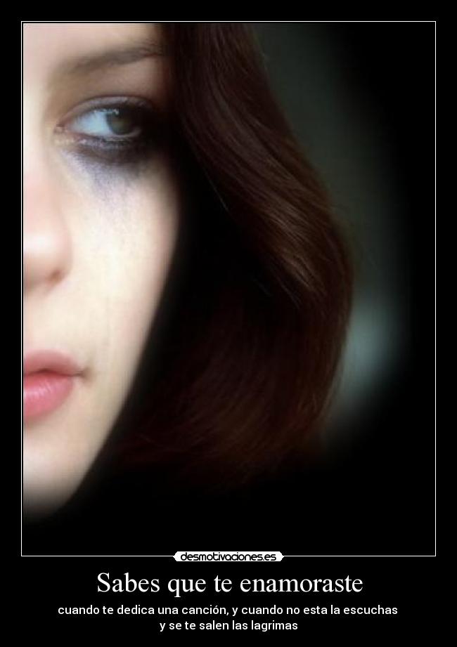 Sabes que te enamoraste - cuando te dedica una canción, y cuando no esta la escuchas
y se te salen las lagrimas