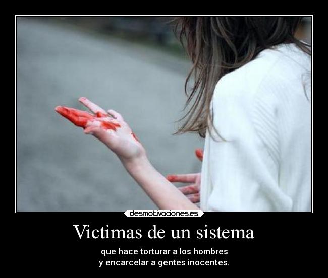 Victimas de un sistema - que hace torturar a los hombres
y encarcelar a gentes inocentes.