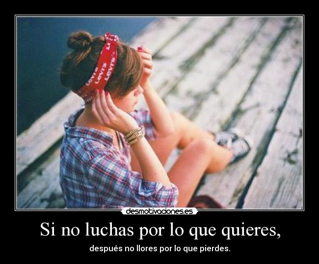 Si no luchas por lo que quieres, -