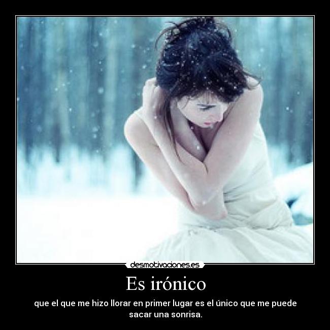 Es irónico - que el que me hizo llorar en primer lugar es el único que me puede sacar una sonrisa.