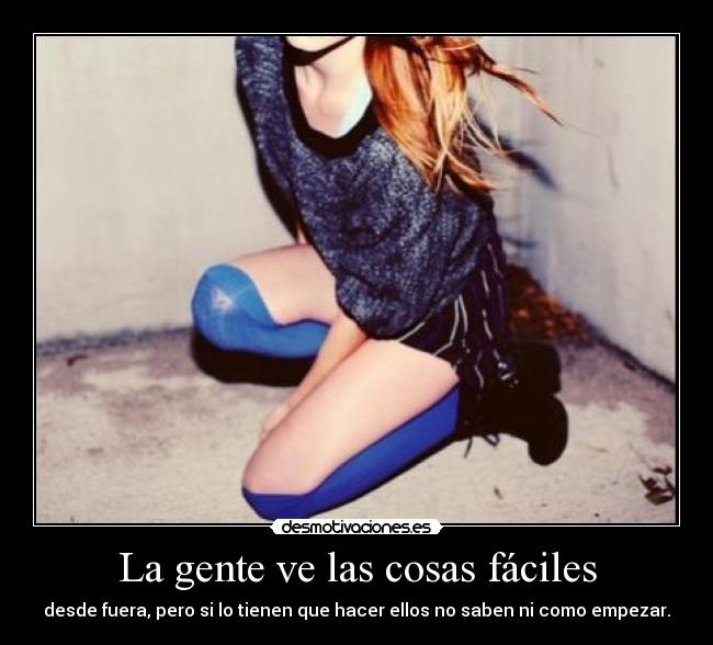 La gente ve las cosas fáciles - desde fuera, pero si lo tienen que hacer ellos no saben ni como empezar.