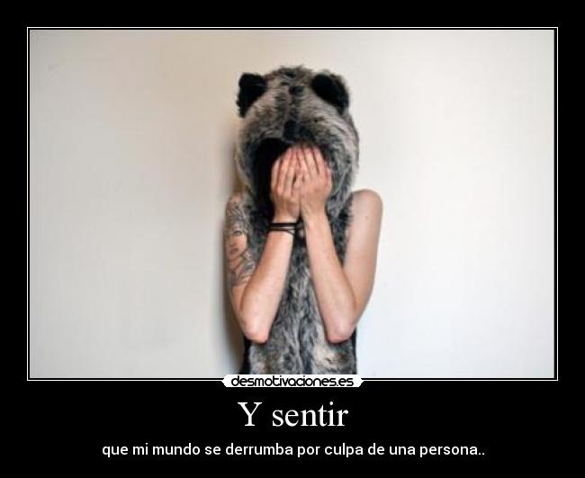 Y sentir - que mi mundo se derrumba por culpa de una persona..