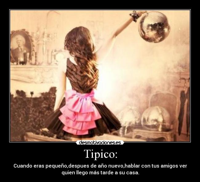 Tipico: - Cuando eras pequeño,despues de año nuevo,hablar con tus amigos ver
quien llego más tarde a su casa.