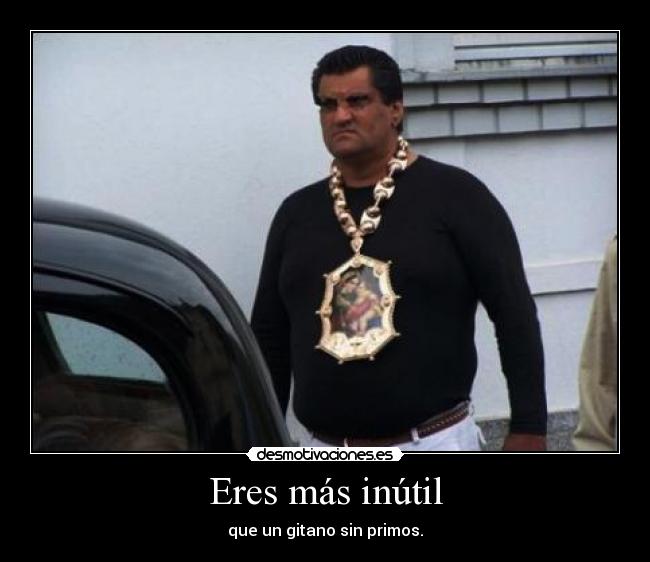 Eres más inútil - que un gitano sin primos.