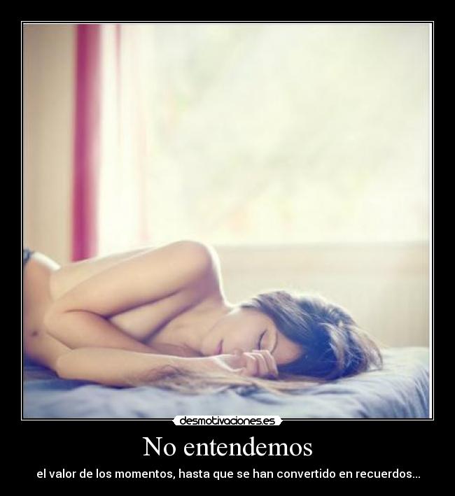 No entendemos - el valor de los momentos, hasta que se han convertido en recuerdos...