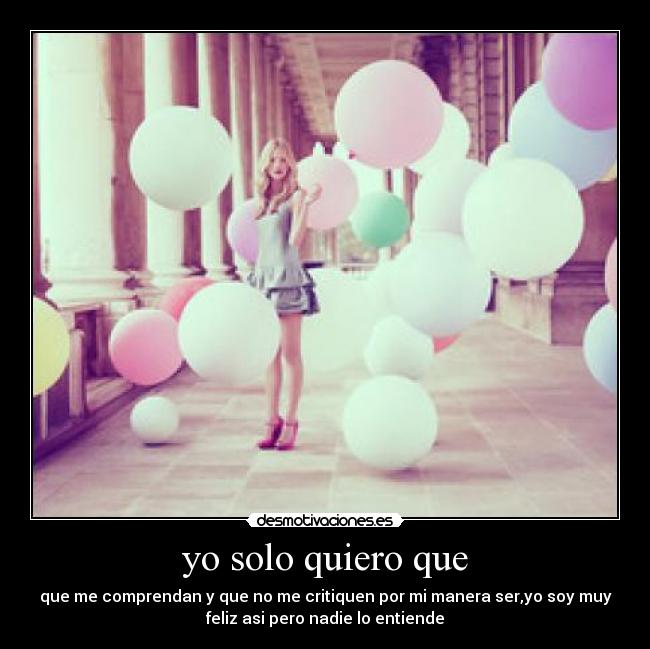 yo solo quiero que - que me comprendan y que no me critiquen por mi manera ser,yo soy muy
feliz asi pero nadie lo entiende