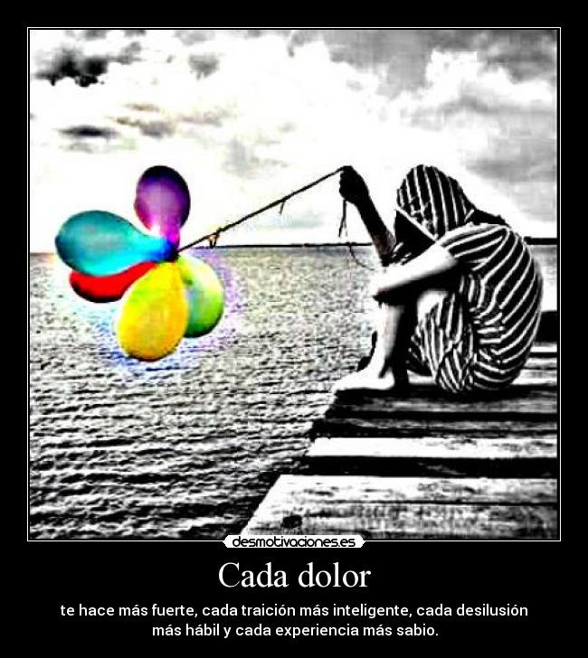 Cada dolor - te hace más fuerte, cada traición más inteligente, cada desilusión
más hábil y cada experiencia más sabio.