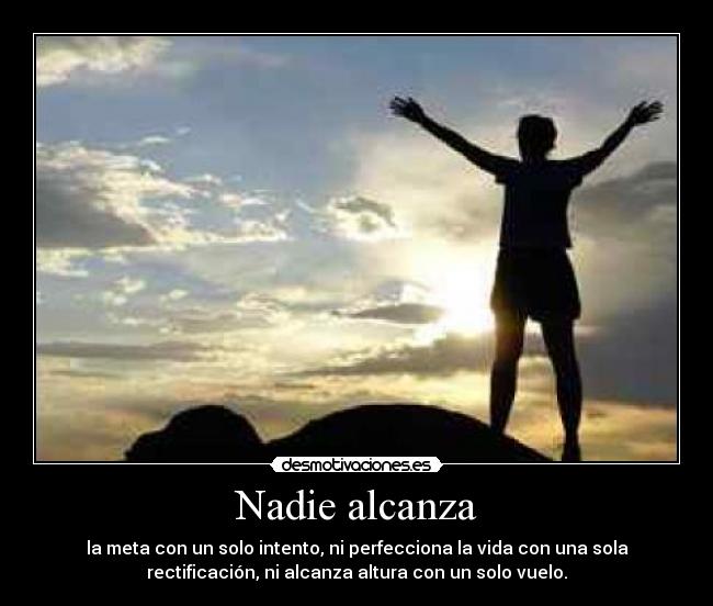 Nadie alcanza - la meta con un solo intento, ni perfecciona la vida con una sola
rectificación, ni alcanza altura con un solo vuelo.