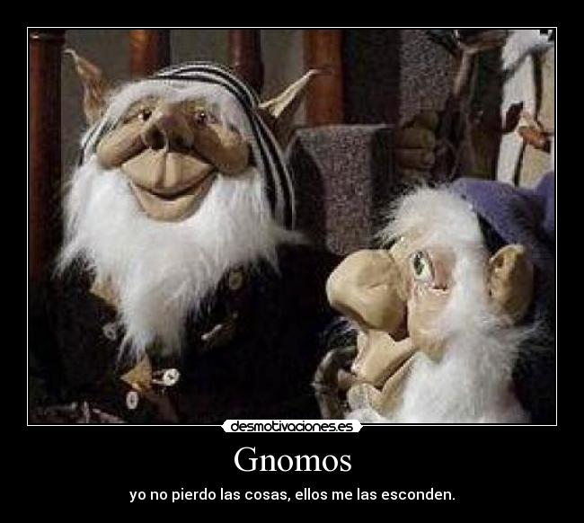 Gnomos - yo no pierdo las cosas, ellos me las esconden.