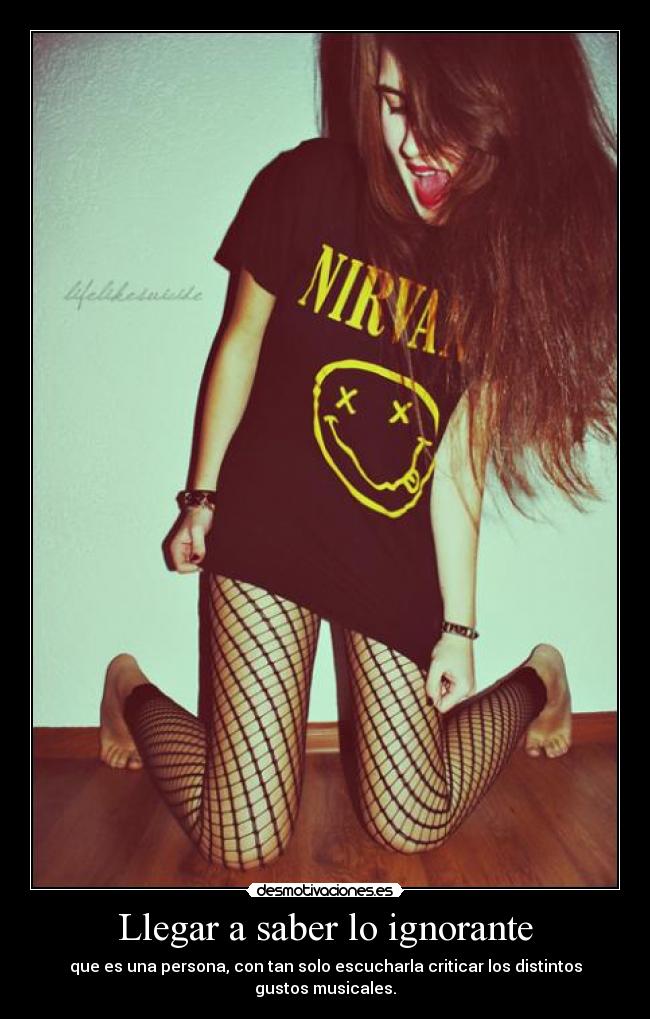 Llegar a saber lo ignorante - que es una persona, con tan solo escucharla criticar los distintos gustos musicales.