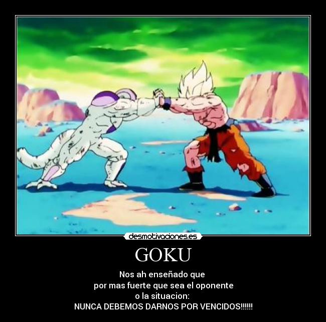 GOKU - Nos ah enseñado que 
por mas fuerte que sea el oponente
o la situacion: 
NUNCA DEBEMOS DARNOS POR VENCIDOS!!!!!!