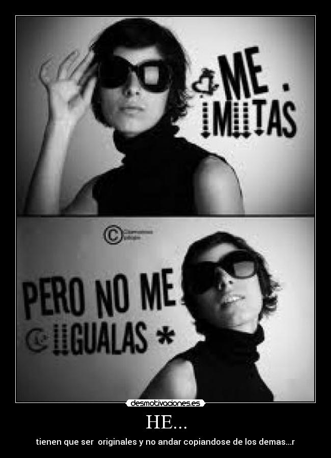 HE... - tienen que ser  originales y no andar copiandose de los demas...r