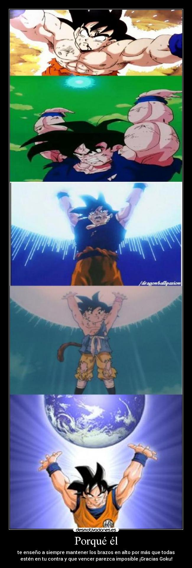 Porqué él - te enseño a siempre mantener los brazos en alto por más que todas
estén en tu contra y que vencer parezca imposible ¡Gracias Goku!