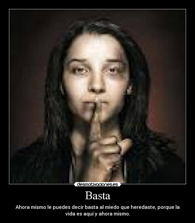 Basta - Ahora mismo le puedes decir basta al miedo que heredaste, porque la
vida es aquí y ahora mismo.