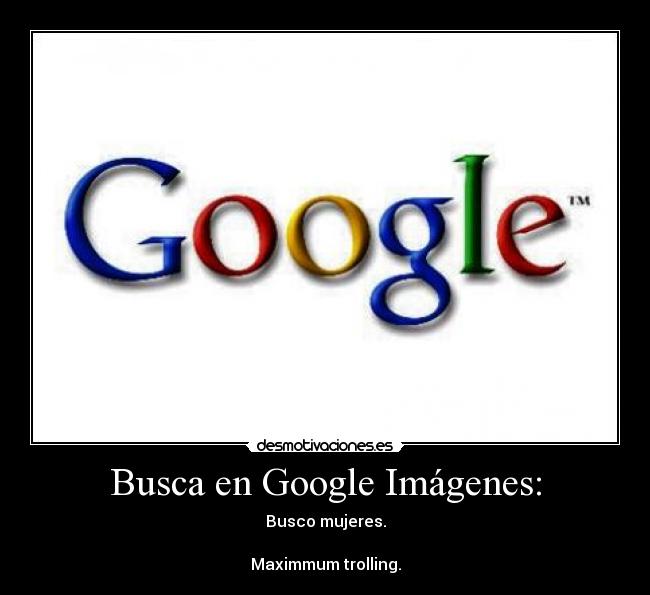 Busca en Google Imágenes: - Busco mujeres.

Maximmum trolling.