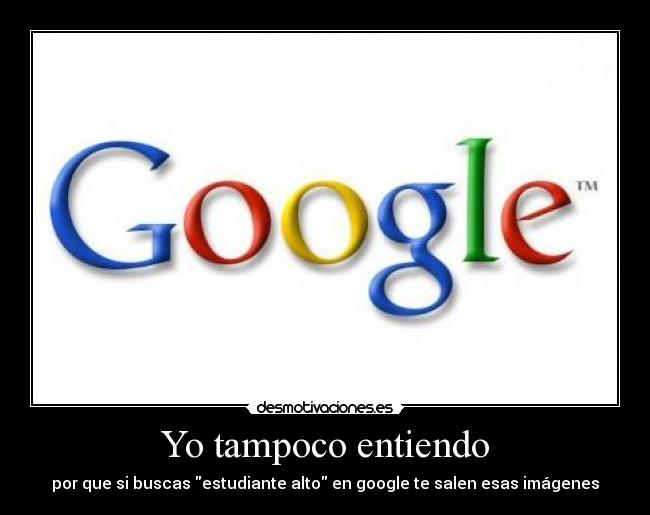 Yo tampoco entiendo - por que si buscas estudiante alto en google te salen esas imágenes