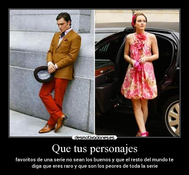 Que tus personajes - favoritos de una serie no sean los buenos y que el resto del mundo te
diga que eres raro y que son los peores de toda la serie