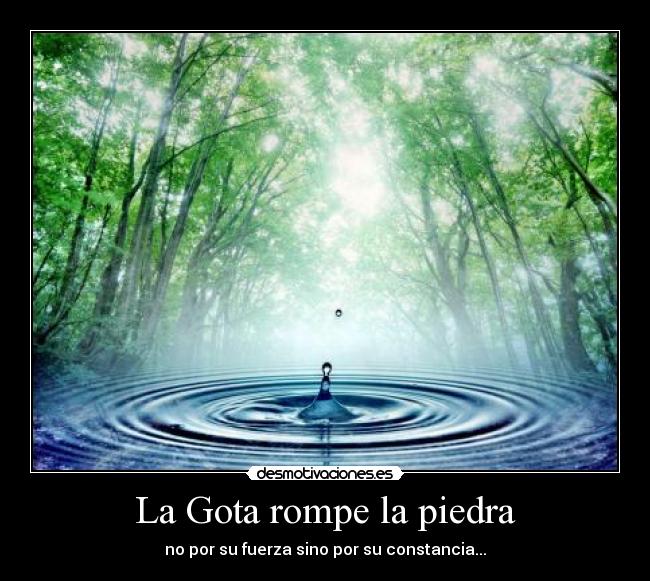 La Gota rompe la piedra - no por su fuerza sino por su constancia...