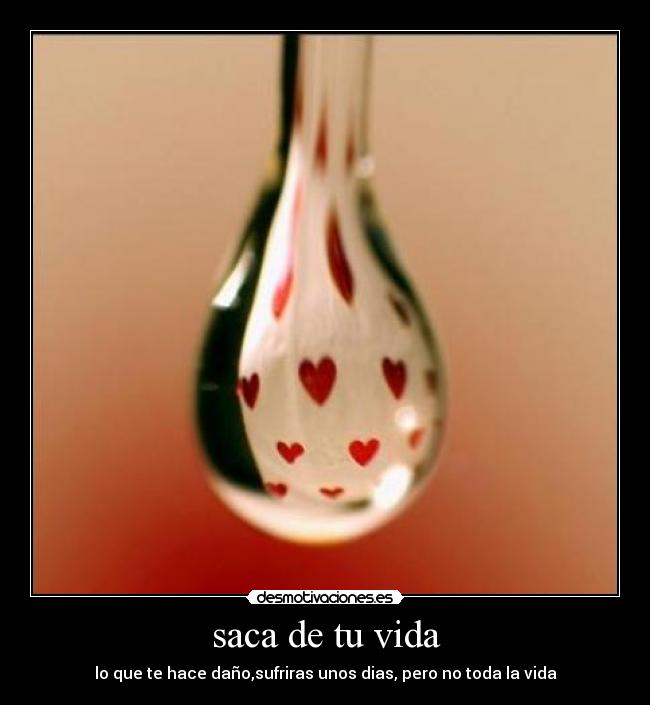 saca de tu vida - lo que te hace daño,sufriras unos dias, pero no toda la vida