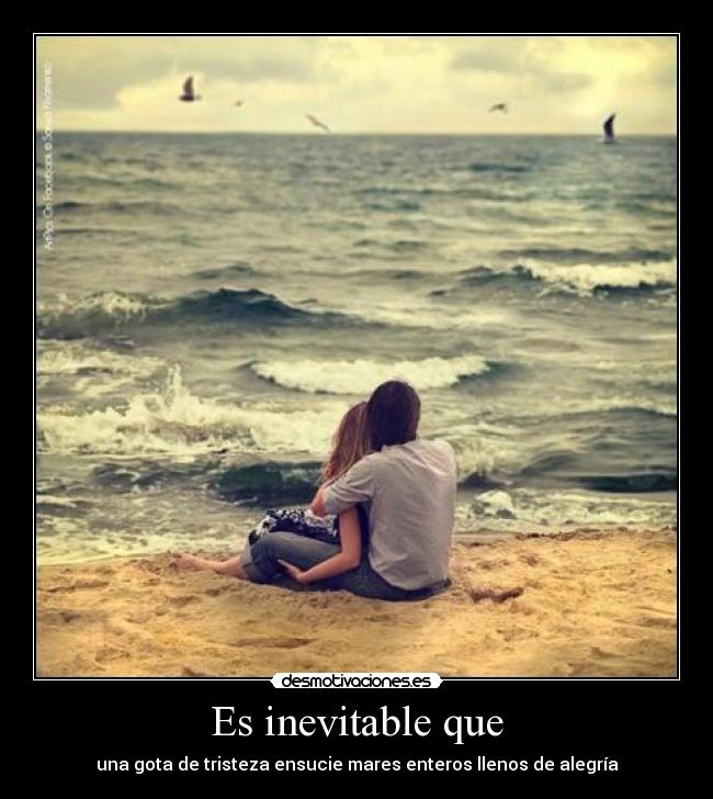 Es inevitable que - una gota de tristeza ensucie mares enteros llenos de alegría