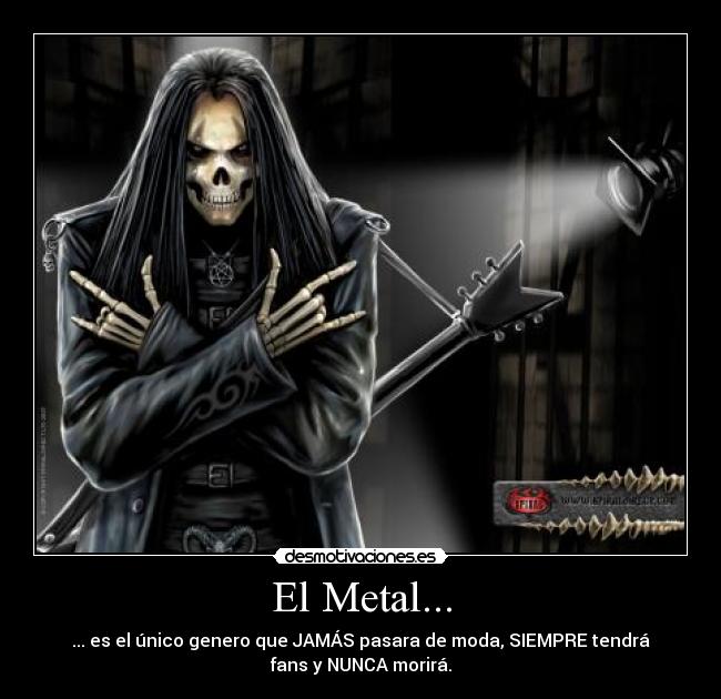 El Metal... - ... es el único genero que JAMÁS pasara de moda, SIEMPRE tendrá
fans y NUNCA morirá.