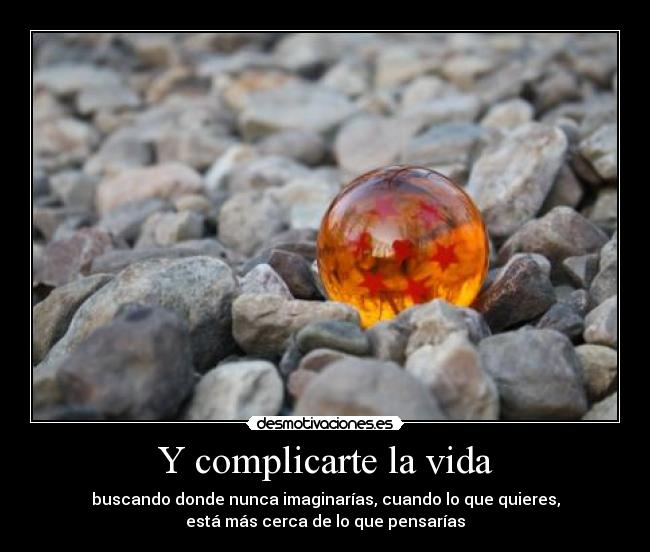 Y complicarte la vida - buscando donde nunca imaginarías, cuando lo que quieres,
está más cerca de lo que pensarías