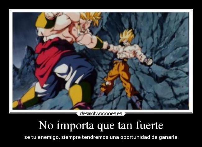No importa que tan fuerte - se tu enemigo, siempre tendremos una oportunidad de ganarle.