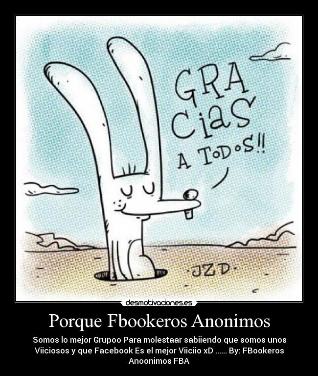 Porque Fbookeros Anonimos - Somos lo mejor Grupoo Para molestaar sabiiendo que somos unos
Viiciosos y que Facebook Es el mejor Viiciio xD ...... By: FBookeros
Anoonimos FBA