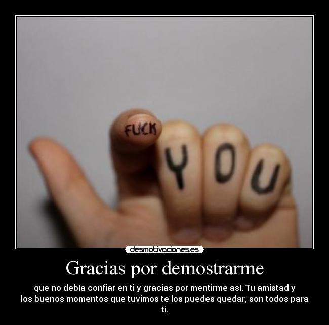 Gracias por demostrarme - que no debía confiar en ti y gracias por mentirme así. Tu amistad y
los buenos momentos que tuvimos te los puedes quedar, son todos para
ti.