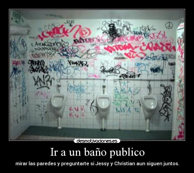 Ir a un baño publico - mirar las paredes y preguntarte si Jessy y Christian aun siguen juntos.