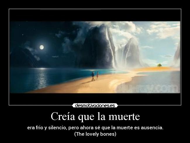 Creía que la muerte - era frio y silencio, pero ahora sé que la muerte es ausencia.
(The lovely bones)