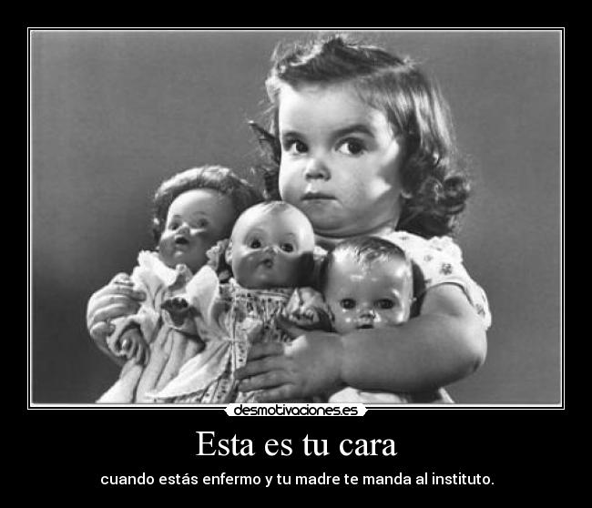 Esta es tu cara - cuando estás enfermo y tu madre te manda al instituto.