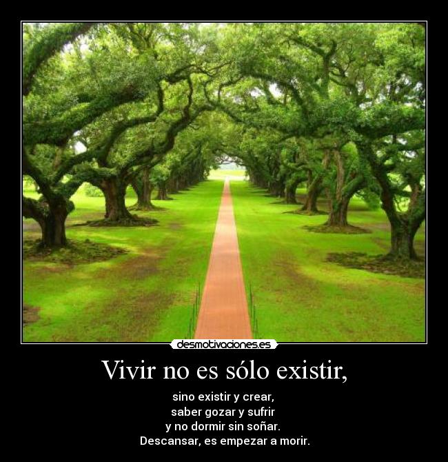 Vivir no es sólo existir, - sino existir y crear,
saber gozar y sufrir
y no dormir sin soñar.
Descansar, es empezar a morir.