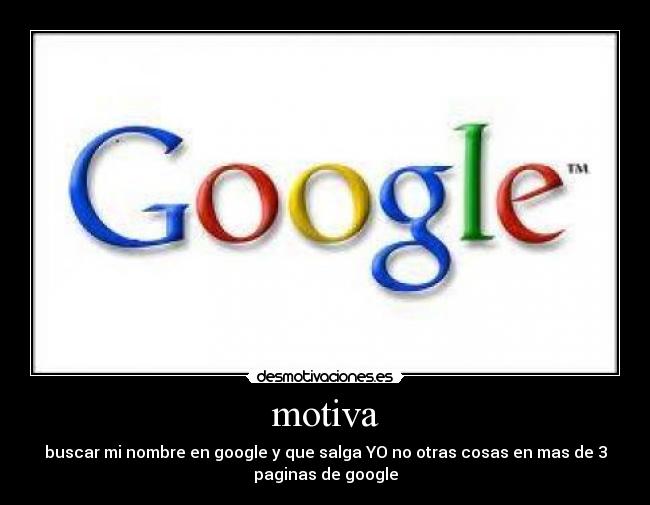 motiva - buscar mi nombre en google y que salga YO no otras cosas en mas de 3
paginas de google