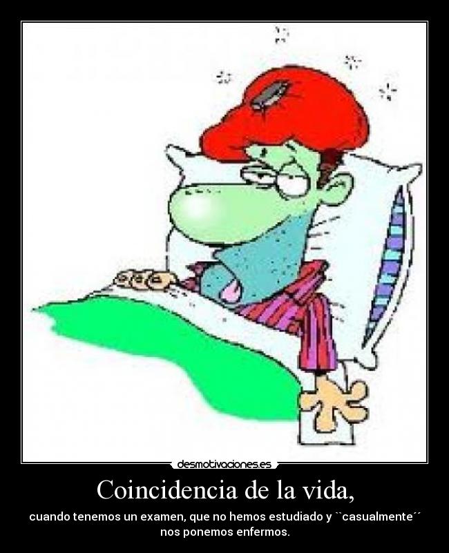 Coincidencia de la vida, - cuando tenemos un examen, que no hemos estudiado y ``casualmente´´
nos ponemos enfermos.