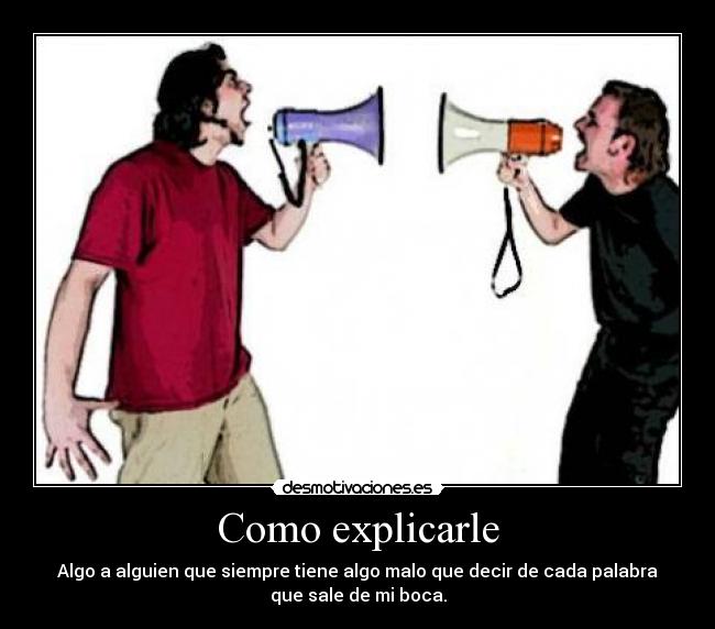 Como explicarle - Algo a alguien que siempre tiene algo malo que decir de cada palabra
que sale de mi boca.