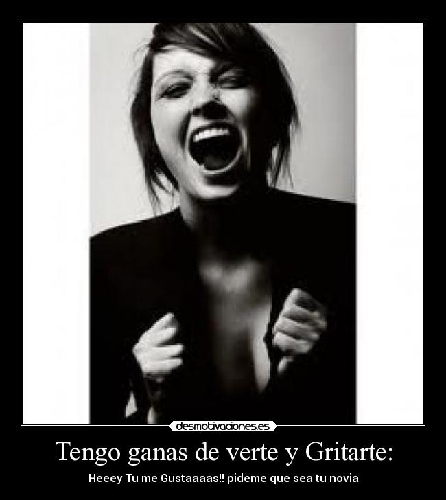 Tengo ganas de verte y Gritarte: - Heeey Tu me Gustaaaas!! pideme que sea tu novia♥