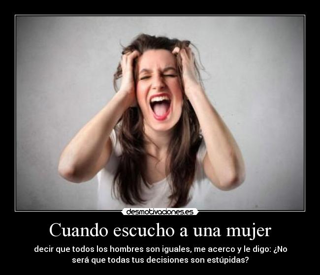 Cuando escucho a una mujer - decir que todos los hombres son iguales, me acerco y le digo: ¿No
será que todas tus decisiones son estúpidas?