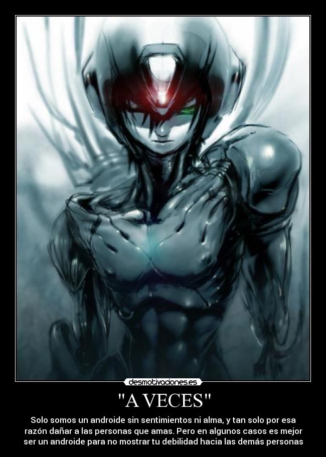 A VECES - Solo somos un androide sin sentimientos ni alma, y tan solo por esa
razón dañar a las personas que amas. Pero en algunos casos es mejor
ser un androide para no mostrar tu debilidad hacia las demás personas